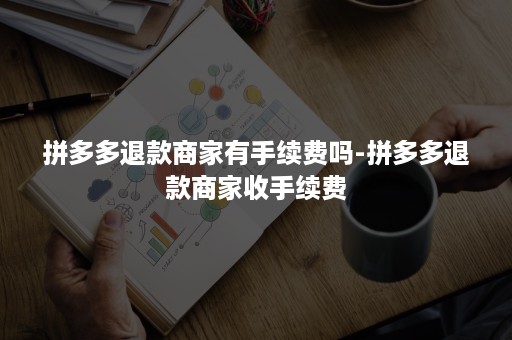 拼多多退款商家有手续费吗-拼多多退款商家收手续费