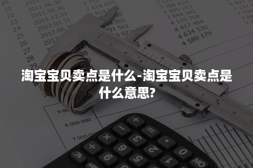 淘宝宝贝卖点是什么-淘宝宝贝卖点是什么意思?