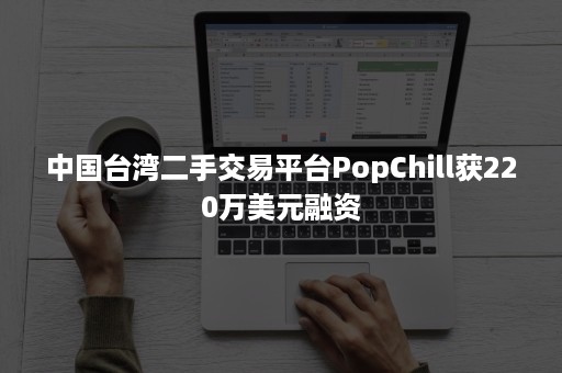 中国台湾二手交易平台PopChill获220万美元融资