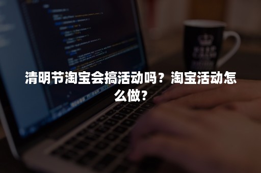 清明节淘宝会搞活动吗？淘宝活动怎么做？