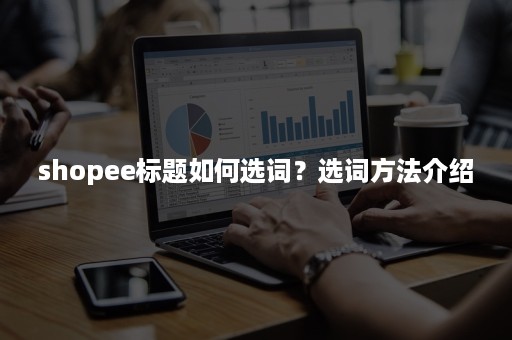 shopee标题如何选词？选词方法介绍