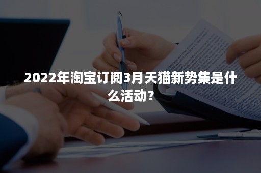 2022年淘宝订阅3月天猫新势集是什么活动？