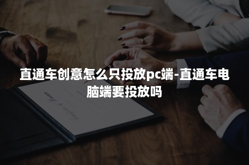 直通车创意怎么只投放pc端-直通车电脑端要投放吗 直通车创意怎么只投放pc端-直通车电脑端要投放吗