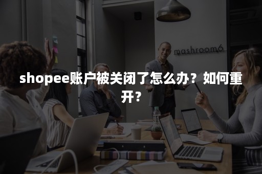 shopee账户被关闭了怎么办？如何重开？