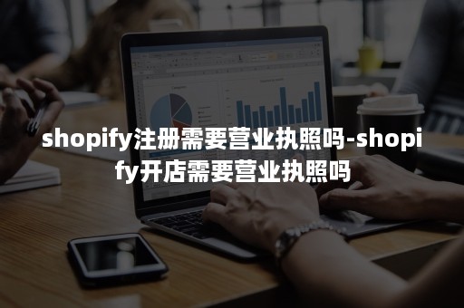 shopify注册需要营业执照吗-shopify开店需要营业执照吗