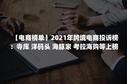 【电商榜单】2021年跨境电商投诉榜：寺库 洋码头 海豚家 考拉海购等上榜（2019中国跨境电商平台市场份额）