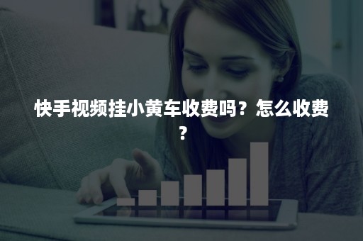 快手视频挂小黄车收费吗？怎么收费？