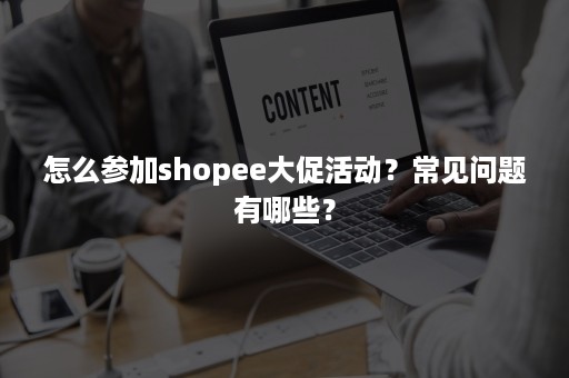 怎么参加shopee大促活动？常见问题有哪些？