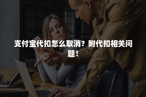 支付宝代扣怎么取消？附代扣相关问题！