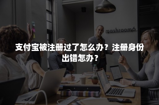 支付宝被注册过了怎么办？注册身份出错怎办？