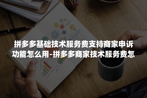 拼多多基础技术服务费支持商家申诉功能怎么用-拼多多商家技术服务费怎么取消