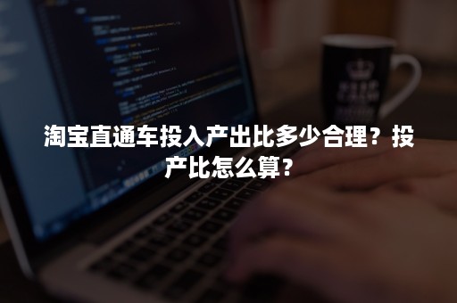 淘宝直通车投入产出比多少合理？投产比怎么算？