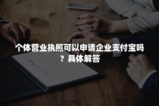 个体营业执照可以申请企业支付宝吗？具体解答