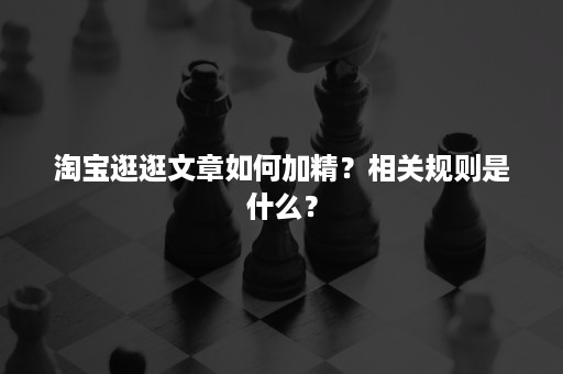 淘宝逛逛文章如何加精？相关规则是什么？