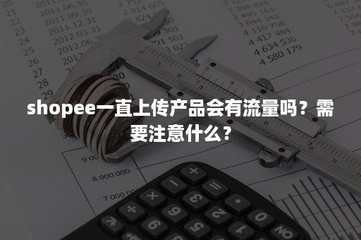 shopee一直上传产品会有流量吗？需要注意什么？