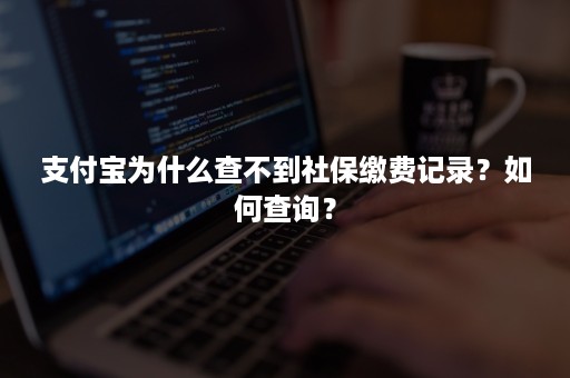 支付宝为什么查不到社保缴费记录？如何查询？