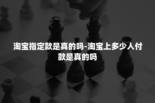 淘宝指定款是真的吗-淘宝上多少人付款是真的吗