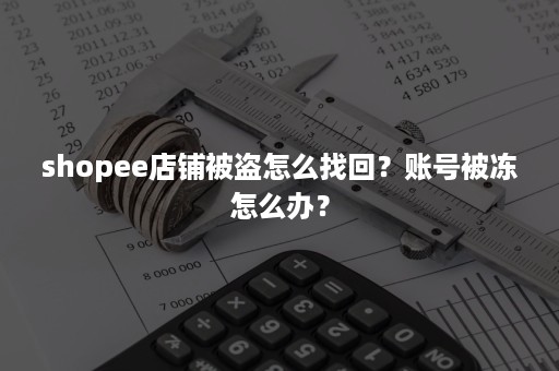 shopee店铺被盗怎么找回？账号被冻怎么办？