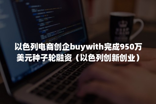 以色列电商创企buywith完成950万美元种子轮融资（以色列创新创业）