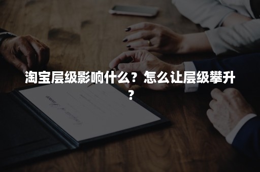 淘宝层级影响什么？怎么让层级攀升？