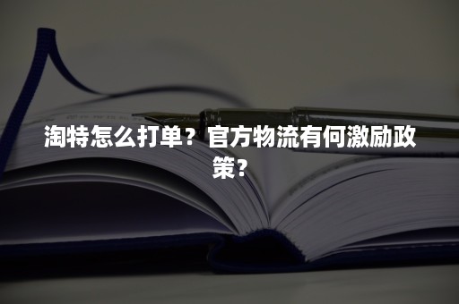 淘特怎么打单？官方物流有何激励政策？