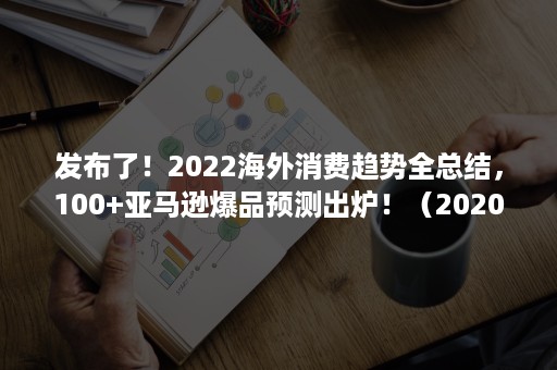 发布了！2022海外消费趋势全总结，100+亚马逊爆品预测出炉！（2020亚马逊火爆产品）