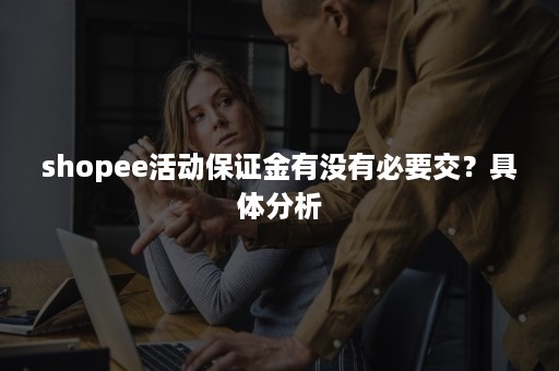 shopee活动保证金有没有必要交？具体分析