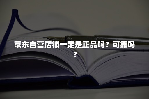 京东自营店铺一定是正品吗？可靠吗？