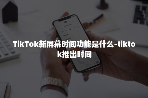 TikTok新屏幕时间功能是什么-tiktok推出时间