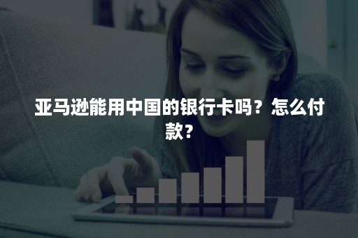 亚马逊能用中国的银行卡吗？怎么付款？