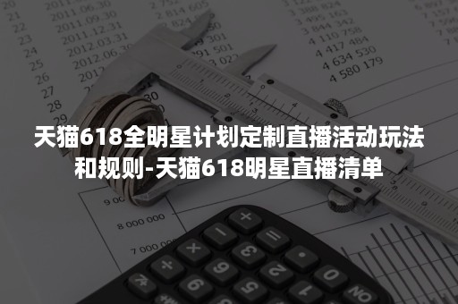 天猫618全明星计划定制直播活动玩法和规则-天猫618明星直播清单