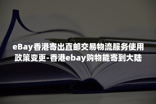 eBay香港寄出直邮交易物流服务使用政策变更-香港ebay购物能寄到大陆吗