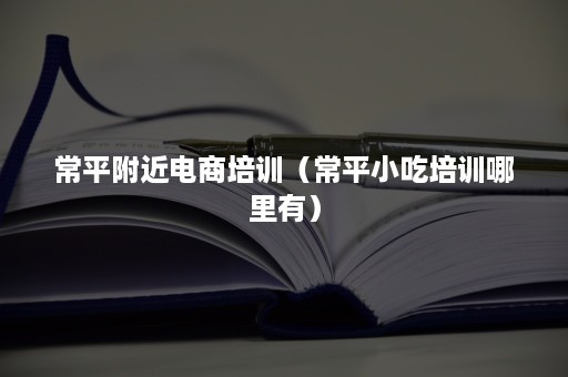 常平附近电商培训（常平小吃培训哪里有）