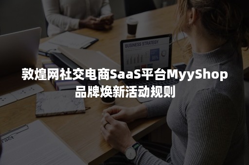 敦煌网社交电商SaaS平台MyyShop品牌焕新活动规则