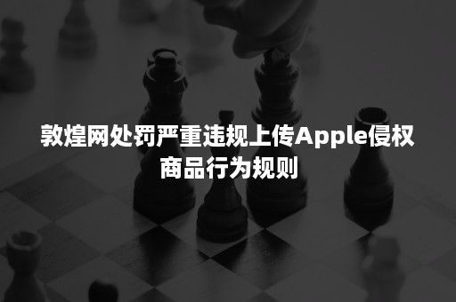 敦煌网处罚严重违规上传Apple侵权商品行为规则