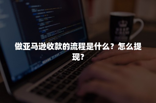 做亚马逊收款的流程是什么？怎么提现？