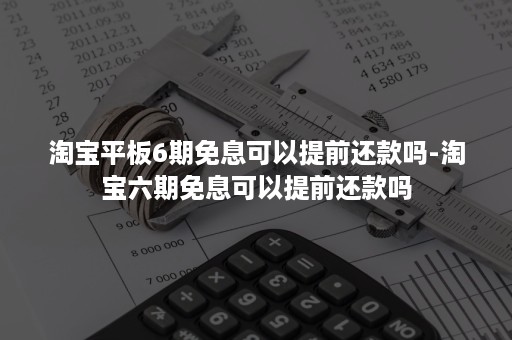 淘宝平板6期免息可以提前还款吗-淘宝六期免息可以提前还款吗