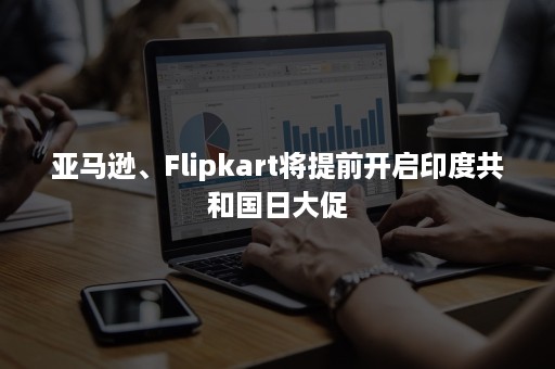 亚马逊、Flipkart将提前开启印度共和国日大促