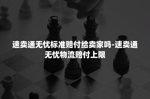 速卖通无忧标准赔付给卖家吗-速卖通无忧物流赔付上限