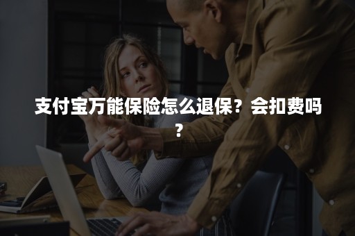 支付宝万能保险怎么退保？会扣费吗？