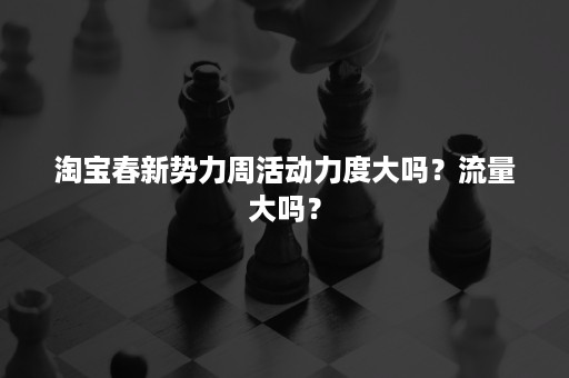 淘宝春新势力周活动力度大吗？流量大吗？