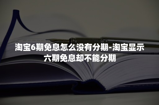 淘宝6期免息怎么没有分期-淘宝显示六期免息却不能分期