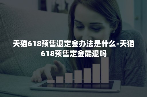 天猫618预售退定金办法是什么-天猫618预售定金能退吗