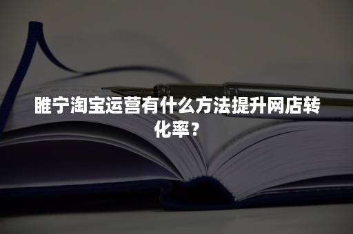 睢宁淘宝运营有什么方法提升网店转化率？