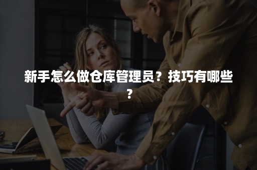 新手怎么做仓库管理员？技巧有哪些？