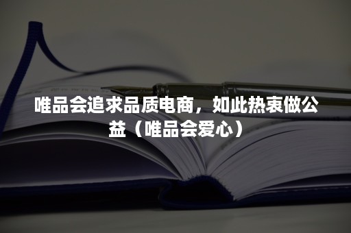 唯品会追求品质电商，如此热衷做公益（唯品会爱心）