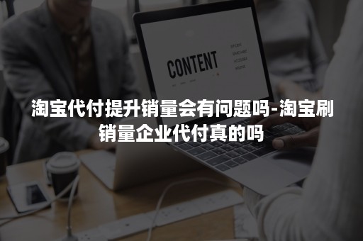 淘宝代付提升销量会有问题吗-淘宝刷销量企业代付真的吗