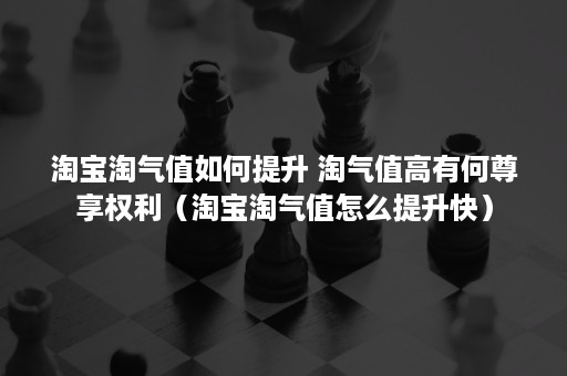 淘宝淘气值如何提升 淘气值高有何尊享权利（淘宝淘气值怎么提升快）