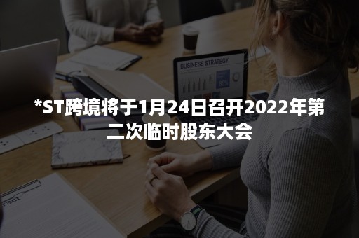 *ST跨境将于1月24日召开2022年第二次临时股东大会