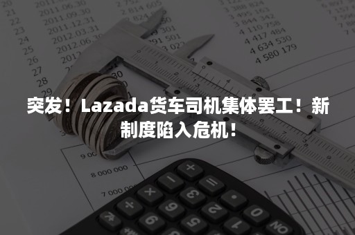 突发！Lazada货车司机集体罢工！新制度陷入危机！